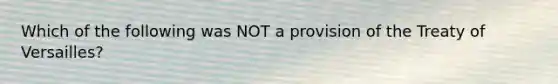 Which of the following was NOT a provision of the Treaty of Versailles?