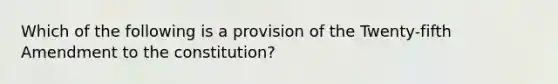 Which of the following is a provision of the Twenty-fifth Amendment to the constitution?