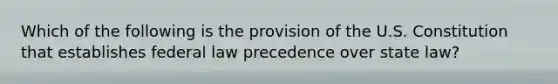 Which of the following is the provision of the U.S. Constitution that establishes federal law precedence over state law?