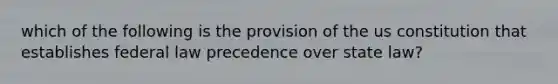 which of the following is the provision of the us constitution that establishes federal law precedence over state law?