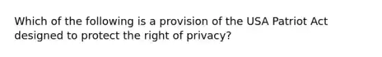 Which of the following is a provision of the USA Patriot Act designed to protect the right of privacy?