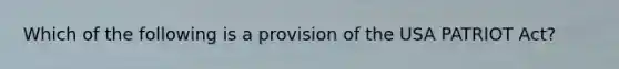 Which of the following is a provision of the USA PATRIOT Act?