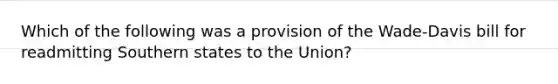 Which of the following was a provision of the Wade-Davis bill for readmitting Southern states to the Union?