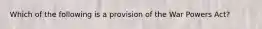 Which of the following is a provision of the War Powers Act?