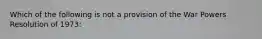 Which of the following is not a provision of the War Powers Resolution of 1973: