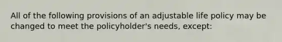 All of the following provisions of an adjustable life policy may be changed to meet the policyholder's needs, except: