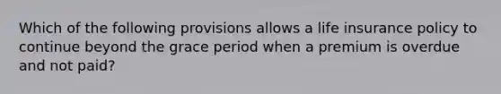 Which of the following provisions allows a life insurance policy to continue beyond the grace period when a premium is overdue and not paid?