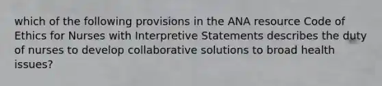 which of the following provisions in the ANA resource Code of Ethics for Nurses with Interpretive Statements describes the duty of nurses to develop collaborative solutions to broad health issues?