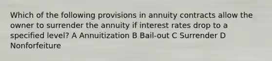 Which of the following provisions in annuity contracts allow the owner to surrender the annuity if interest rates drop to a specified level? A Annuitization B Bail-out C Surrender D Nonforfeiture