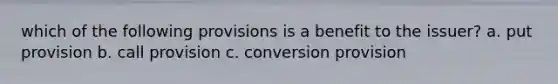 which of the following provisions is a benefit to the issuer? a. put provision b. call provision c. conversion provision