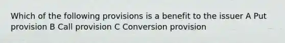 Which of the following provisions is a benefit to the issuer A Put provision B Call provision C Conversion provision