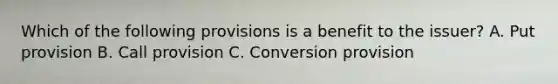 Which of the following provisions is a benefit to the issuer? A. Put provision B. Call provision C. Conversion provision