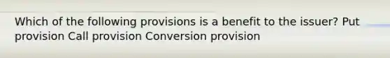 Which of the following provisions is a benefit to the issuer? Put provision Call provision Conversion provision