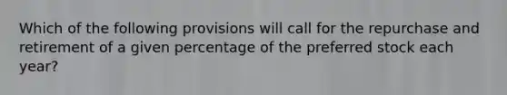 Which of the following provisions will call for the repurchase and retirement of a given percentage of the preferred stock each year?