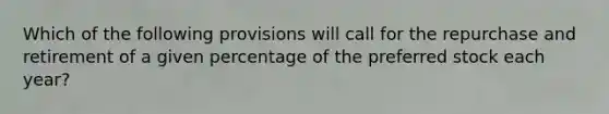 Which of the following provisions will call for the repurchase and retirement of a given percentage of the preferred stock each year?​