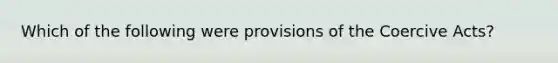 Which of the following were provisions of the Coercive Acts?