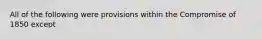 All of the following were provisions within the Compromise of 1850 except