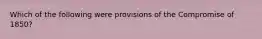 Which of the following were provisions of the Compromise of 1850?