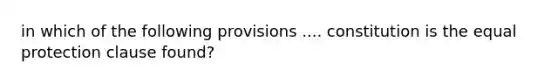 in which of the following provisions .... constitution is the equal protection clause found?