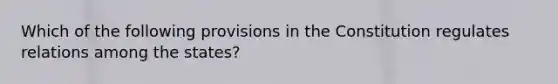 Which of the following provisions in the Constitution regulates relations among the states?