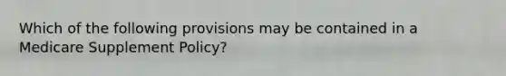 Which of the following provisions may be contained in a Medicare Supplement Policy?