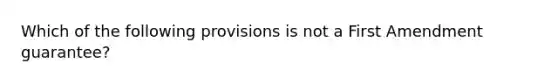 Which of the following provisions is not a First Amendment guarantee?