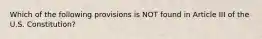 Which of the following provisions is NOT found in Article III of the U.S. Constitution?