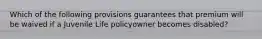 Which of the following provisions guarantees that premium will be waived if a Juvenile Life policyowner becomes disabled?