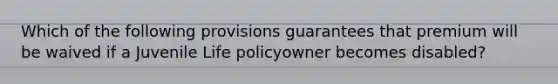 Which of the following provisions guarantees that premium will be waived if a Juvenile Life policyowner becomes disabled?