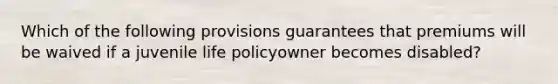 Which of the following provisions guarantees that premiums will be waived if a juvenile life policyowner becomes disabled?