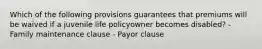 Which of the following provisions guarantees that premiums will be waived if a juvenile life policyowner becomes disabled? - Family maintenance clause - Payor clause