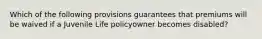 Which of the following provisions guarantees that premiums will be waived if a Juvenile Life policyowner becomes disabled?