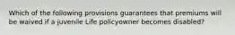 Which of the following provisions guarantees that premiums will be waived if a juvenile Life policyowner becomes disabled?