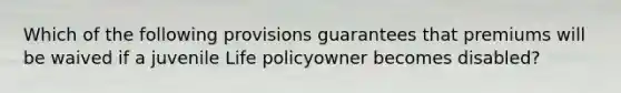 Which of the following provisions guarantees that premiums will be waived if a juvenile Life policyowner becomes disabled?