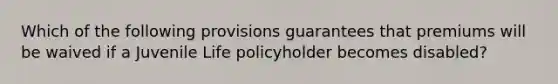 Which of the following provisions guarantees that premiums will be waived if a Juvenile Life policyholder becomes disabled?