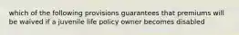 which of the following provisions guarantees that premiums will be waived if a juvenile life policy owner becomes disabled