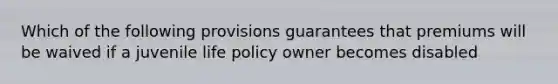 Which of the following provisions guarantees that premiums will be waived if a juvenile life policy owner becomes disabled