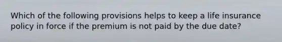 Which of the following provisions helps to keep a life insurance policy in force if the premium is not paid by the due date?