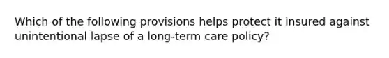 Which of the following provisions helps protect it insured against unintentional lapse of a long-term care policy?