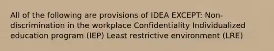 All of the following are provisions of IDEA EXCEPT: Non-discrimination in the workplace Confidentiality Individualized education program (IEP) Least restrictive environment (LRE)