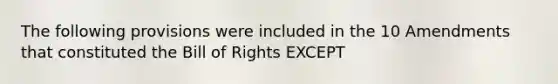 The following provisions were included in the 10 Amendments that constituted the Bill of Rights EXCEPT