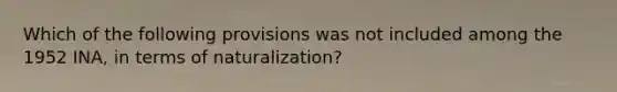 Which of the following provisions was not included among the 1952 INA, in terms of naturalization?