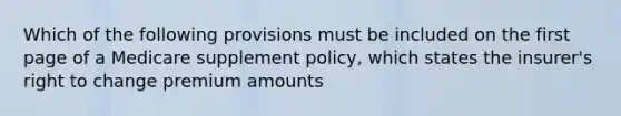 Which of the following provisions must be included on the first page of a Medicare supplement policy, which states the insurer's right to change premium amounts