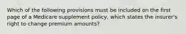 Which of the following provisions must be included on the first page of a Medicare supplement policy, which states the insurer's right to change premium amounts?