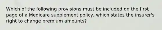 Which of the following provisions must be included on the first page of a Medicare supplement policy, which states the insurer's right to change premium amounts?