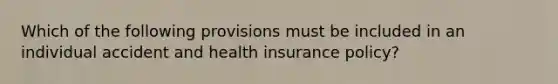 Which of the following provisions must be included in an individual accident and health insurance policy?