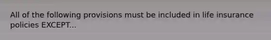 All of the following provisions must be included in life insurance policies EXCEPT...