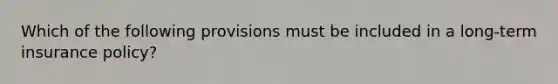 Which of the following provisions must be included in a long-term insurance policy?