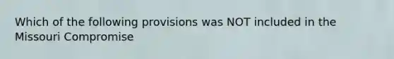 Which of the following provisions was NOT included in the Missouri Compromise