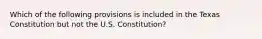 Which of the following provisions is included in the Texas Constitution but not the U.S. Constitution?